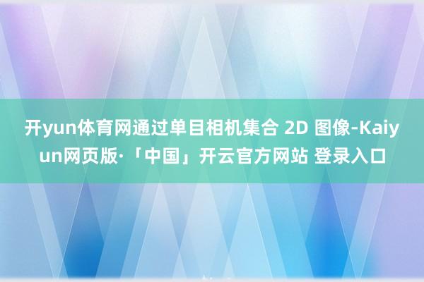 开yun体育网通过单目相机集合 2D 图像-Kaiyun网页版·「中国」开云官方网站 登录入口