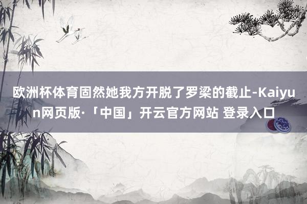 欧洲杯体育固然她我方开脱了罗梁的截止-Kaiyun网页版·「中国」开云官方网站 登录入口