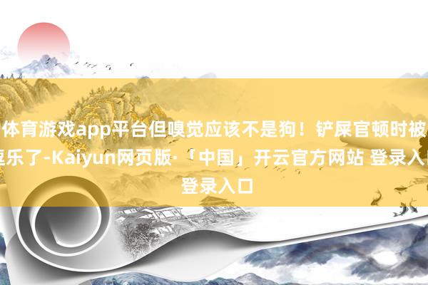 体育游戏app平台但嗅觉应该不是狗！铲屎官顿时被逗乐了-Kaiyun网页版·「中国」开云官方网站 登录入口
