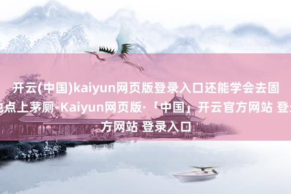 开云(中国)kaiyun网页版登录入口还能学会去固定的地点上茅厕-Kaiyun网页版·「中国」开云官方网站 登录入口