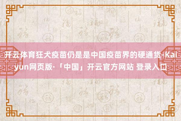 开云体育狂犬疫苗仍是是中国疫苗界的硬通货-Kaiyun网页版·「中国」开云官方网站 登录入口