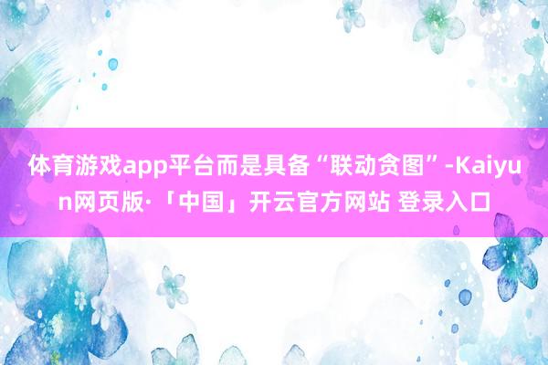 体育游戏app平台而是具备“联动贪图”-Kaiyun网页版·「中国」开云官方网站 登录入口