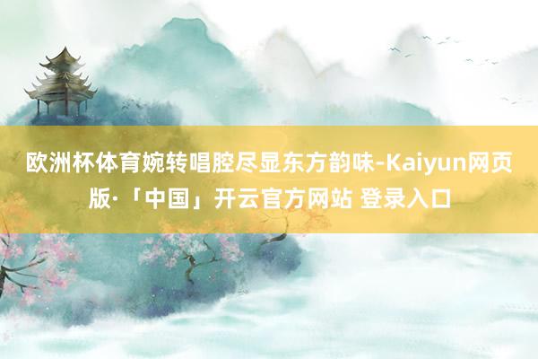 欧洲杯体育婉转唱腔尽显东方韵味-Kaiyun网页版·「中国」开云官方网站 登录入口