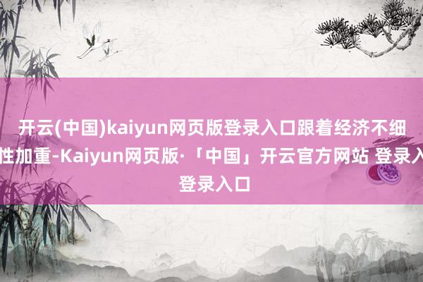 开云(中国)kaiyun网页版登录入口跟着经济不细目性加重-Kaiyun网页版·「中国」开云官方网站 登录入口