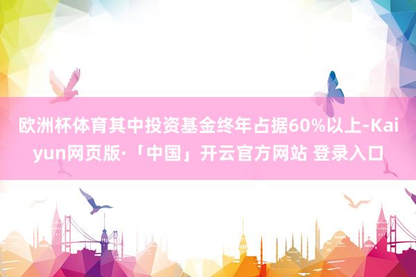 欧洲杯体育其中投资基金终年占据60%以上-Kaiyun网页版·「中国」开云官方网站 登录入口