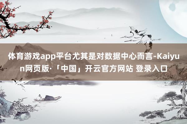 体育游戏app平台尤其是对数据中心而言-Kaiyun网页版·「中国」开云官方网站 登录入口