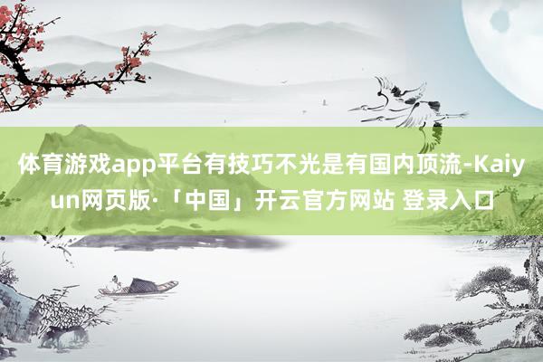 体育游戏app平台有技巧不光是有国内顶流-Kaiyun网页版·「中国」开云官方网站 登录入口