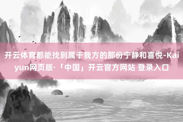 开云体育都能找到属于我方的那份宁静和喜悦-Kaiyun网页版·「中国」开云官方网站 登录入口