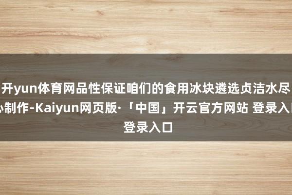 开yun体育网品性保证咱们的食用冰块遴选贞洁水尽心制作-Kaiyun网页版·「中国」开云官方网站 登录入口