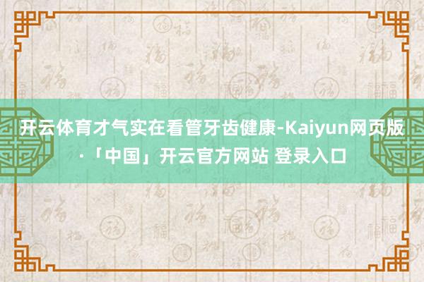 开云体育才气实在看管牙齿健康-Kaiyun网页版·「中国」开云官方网站 登录入口