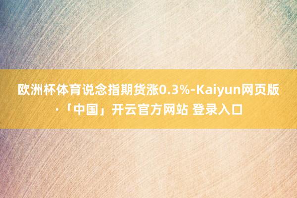 欧洲杯体育说念指期货涨0.3%-Kaiyun网页版·「中国」开云官方网站 登录入口