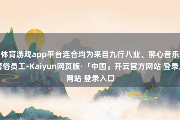 体育游戏app平台连合均为来自九行八业、醉心音乐的庸俗员工-Kaiyun网页版·「中国」开云官方网站 登录入口