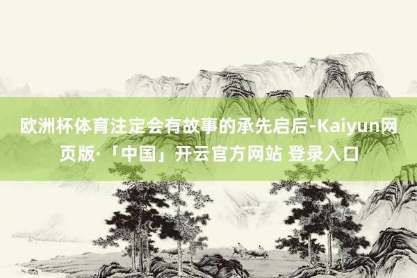 欧洲杯体育注定会有故事的承先启后-Kaiyun网页版·「中国」开云官方网站 登录入口