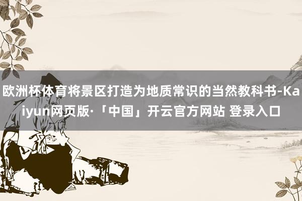 欧洲杯体育将景区打造为地质常识的当然教科书-Kaiyun网页版·「中国」开云官方网站 登录入口