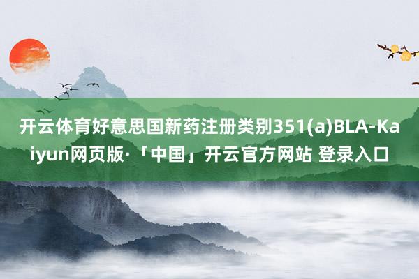 开云体育好意思国新药注册类别351(a)BLA-Kaiyun网页版·「中国」开云官方网站 登录入口