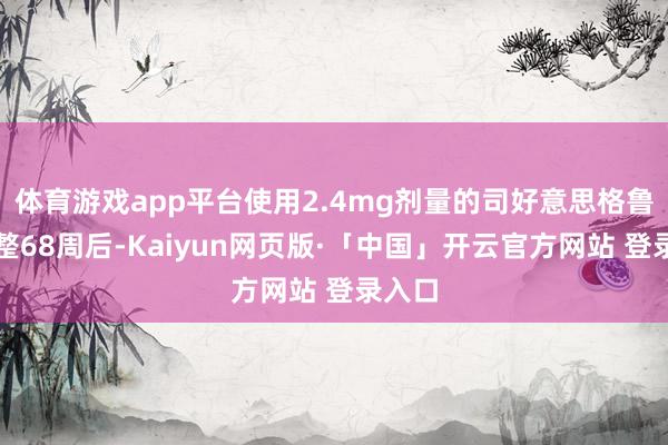 体育游戏app平台使用2.4mg剂量的司好意思格鲁肽调整68周后-Kaiyun网页版·「中国」开云官方网站 登录入口