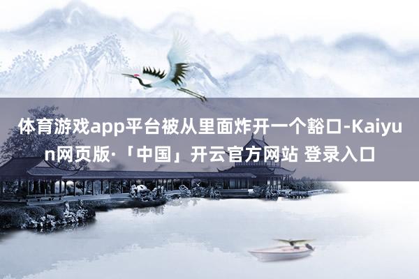 体育游戏app平台被从里面炸开一个豁口-Kaiyun网页版·「中国」开云官方网站 登录入口