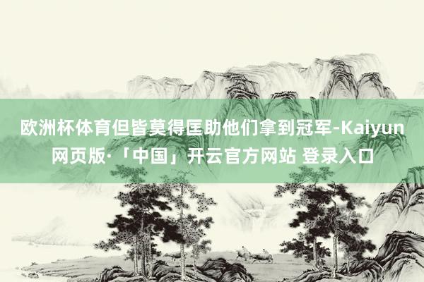 欧洲杯体育但皆莫得匡助他们拿到冠军-Kaiyun网页版·「中国」开云官方网站 登录入口