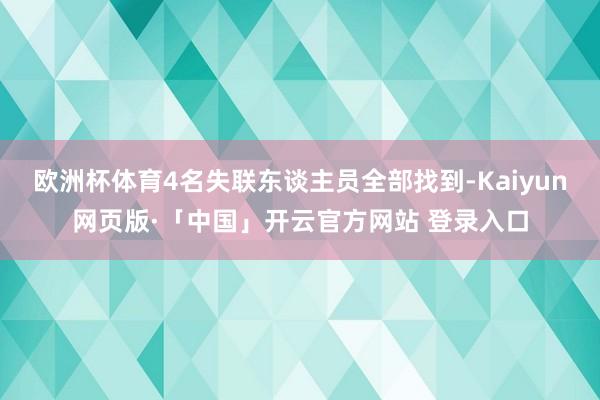 欧洲杯体育4名失联东谈主员全部找到-Kaiyun网页版·「中国」开云官方网站 登录入口