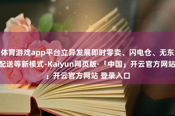 体育游戏app平台立异发展即时零卖、闪电仓、无东说念主车配送等新模式-Kaiyun网页版·「中国」开云官方网站 登录入口
