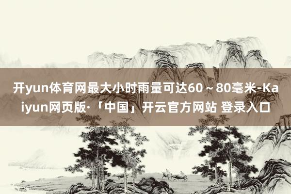 开yun体育网最大小时雨量可达60～80毫米-Kaiyun网页版·「中国」开云官方网站 登录入口