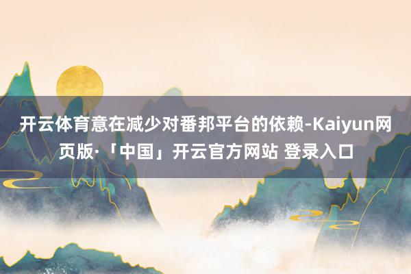 开云体育意在减少对番邦平台的依赖-Kaiyun网页版·「中国」开云官方网站 登录入口