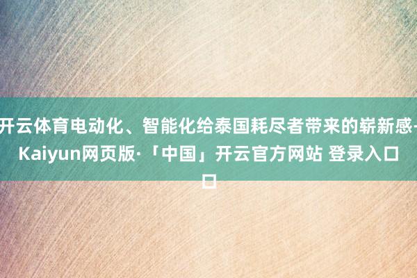 开云体育电动化、智能化给泰国耗尽者带来的崭新感-Kaiyun网页版·「中国」开云官方网站 登录入口