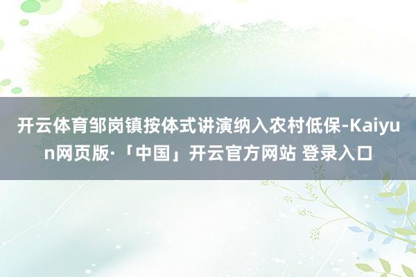 开云体育邹岗镇按体式讲演纳入农村低保-Kaiyun网页版·「中国」开云官方网站 登录入口