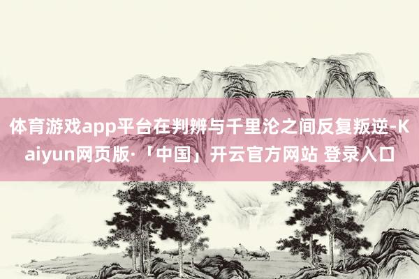 体育游戏app平台在判辨与千里沦之间反复叛逆-Kaiyun网页版·「中国」开云官方网站 登录入口