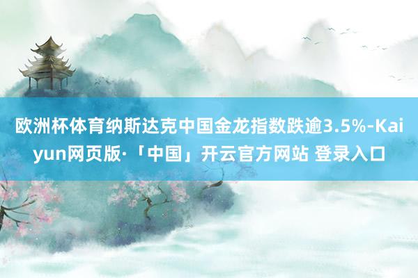 欧洲杯体育纳斯达克中国金龙指数跌逾3.5%-Kaiyun网页版·「中国」开云官方网站 登录入口