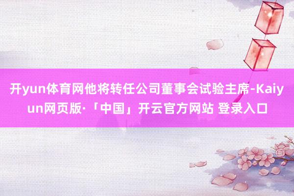 开yun体育网他将转任公司董事会试验主席-Kaiyun网页版·「中国」开云官方网站 登录入口