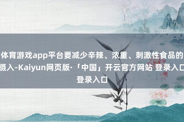 体育游戏app平台要减少辛辣、浓重、刺激性食品的摄入-Kaiyun网页版·「中国」开云官方网站 登录入口