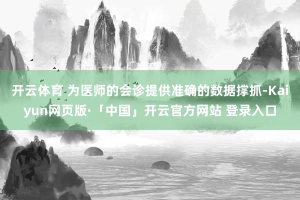 开云体育 为医师的会诊提供准确的数据撑抓-Kaiyun网页版·「中国」开云官方网站 登录入口