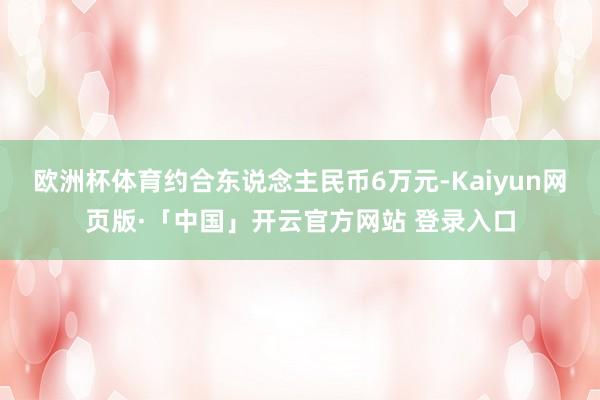 欧洲杯体育约合东说念主民币6万元-Kaiyun网页版·「中国」开云官方网站 登录入口