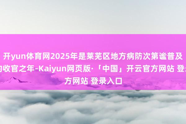开yun体育网2025年是莱芜区地方病防次第谧普及行径的收官之年-Kaiyun网页版·「中国」开云官方网站 登录入口