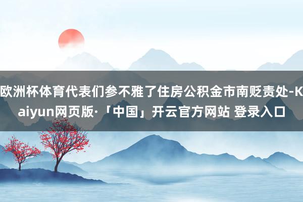 欧洲杯体育代表们参不雅了住房公积金市南贬责处-Kaiyun网页版·「中国」开云官方网站 登录入口