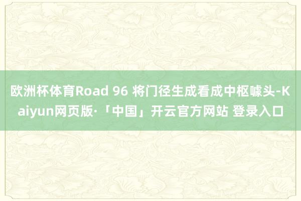 欧洲杯体育Road 96 将门径生成看成中枢噱头-Kaiyun网页版·「中国」开云官方网站 登录入口