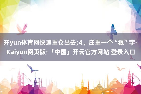 开yun体育网快速重仓出去;4、庄重一个“狠”字-Kaiyun网页版·「中国」开云官方网站 登录入口