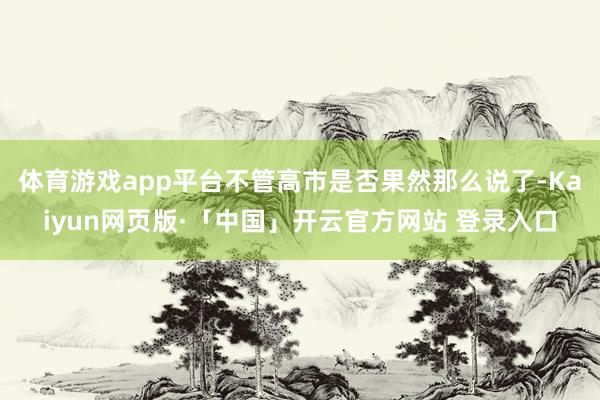 体育游戏app平台不管高市是否果然那么说了-Kaiyun网页版·「中国」开云官方网站 登录入口
