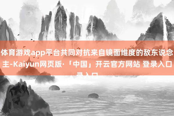 体育游戏app平台共同对抗来自镜面维度的敌东说念主-Kaiyun网页版·「中国」开云官方网站 登录入口