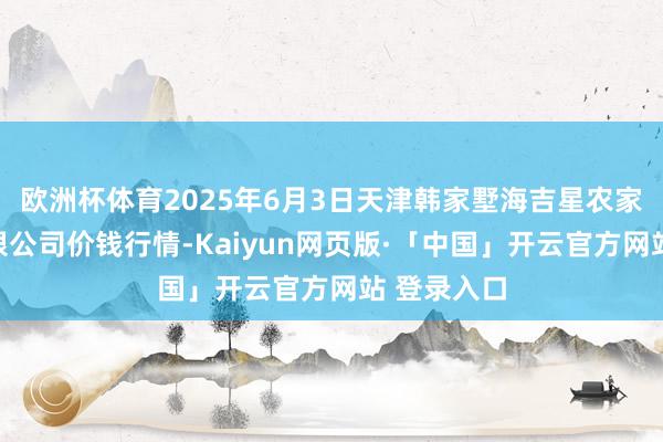 欧洲杯体育2025年6月3日天津韩家墅海吉星农家具物流有限公司价钱行情-Kaiyun网页版·「中国」开云官方网站 登录入口