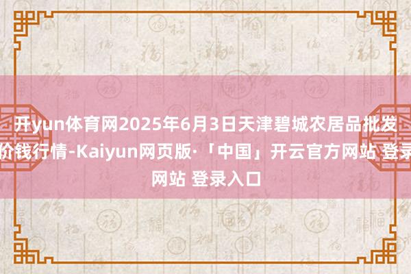 开yun体育网2025年6月3日天津碧城农居品批发商场价钱行情-Kaiyun网页版·「中国」开云官方网站 登录入口