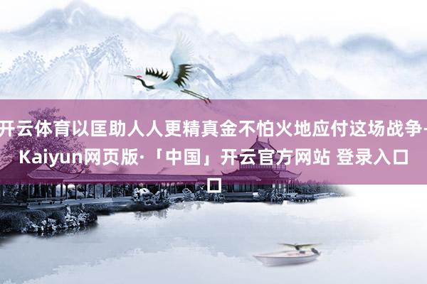 开云体育以匡助人人更精真金不怕火地应付这场战争-Kaiyun网页版·「中国」开云官方网站 登录入口