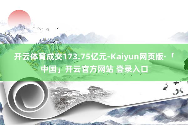 开云体育成交173.75亿元-Kaiyun网页版·「中国」开云官方网站 登录入口