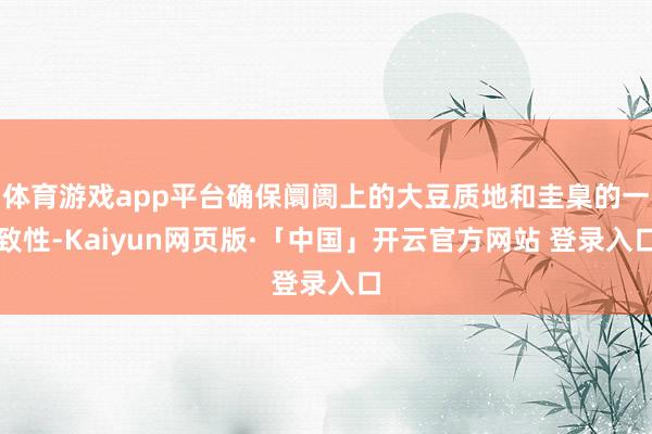 体育游戏app平台确保阛阓上的大豆质地和圭臬的一致性-Kaiyun网页版·「中国」开云官方网站 登录入口