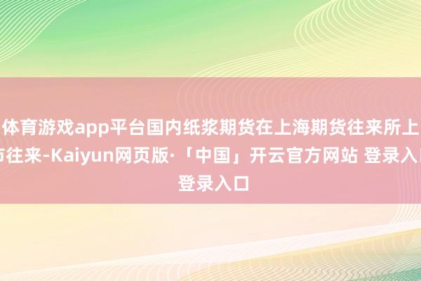 体育游戏app平台国内纸浆期货在上海期货往来所上市往来-Kaiyun网页版·「中国」开云官方网站 登录入口