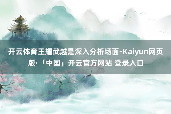 开云体育王耀武越是深入分析场面-Kaiyun网页版·「中国」开云官方网站 登录入口