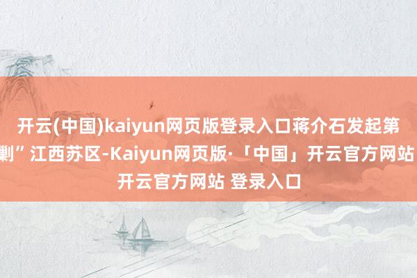 开云(中国)kaiyun网页版登录入口蒋介石发起第四次“会剿”江西苏区-Kaiyun网页版·「中国」开云官方网站 登录入口