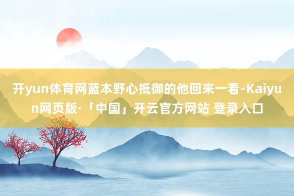 开yun体育网蓝本野心抵御的他回来一看-Kaiyun网页版·「中国」开云官方网站 登录入口