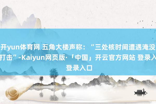 开yun体育网 五角大楼声称：“三处核时间遭遇淹没性打击”-Kaiyun网页版·「中国」开云官方网站 登录入口